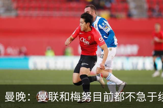 曼晚：曼联和梅努目前都不急于续约